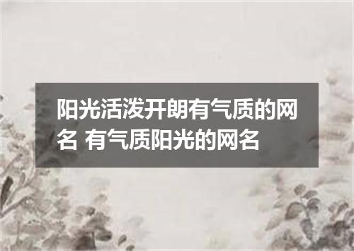 阳光活泼开朗有气质的网名 有气质阳光的网名