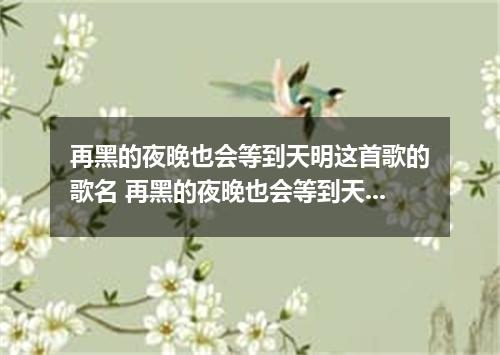 再黑的夜晚也会等到天明这首歌的歌名 再黑的夜晚也会等到天明是什么歌