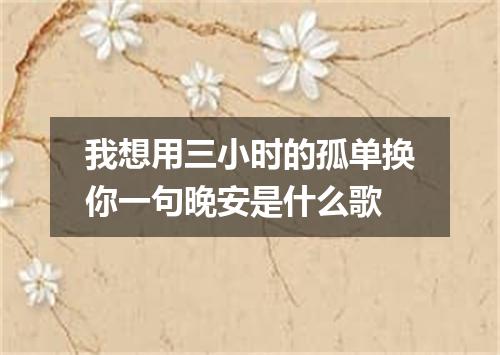 我想用三小时的孤单换你一句晚安是什么歌