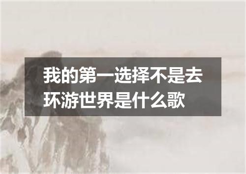 我的第一选择不是去环游世界是什么歌