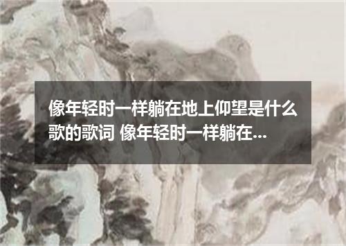 像年轻时一样躺在地上仰望是什么歌的歌词 像年轻时一样躺在地上仰望是什么歌