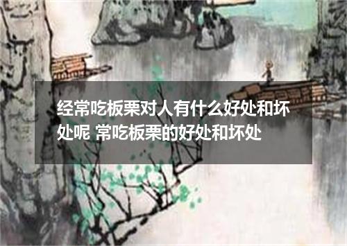 经常吃板栗对人有什么好处和坏处呢 常吃板栗的好处和坏处