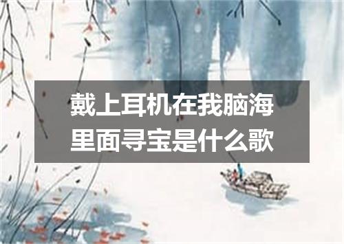 戴上耳机在我脑海里面寻宝是什么歌