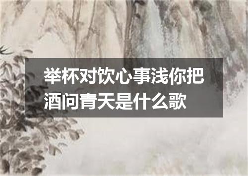 举杯对饮心事浅你把酒问青天是什么歌