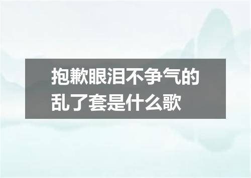 抱歉眼泪不争气的乱了套是什么歌