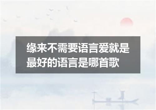 缘来不需要语言爱就是最好的语言是哪首歌