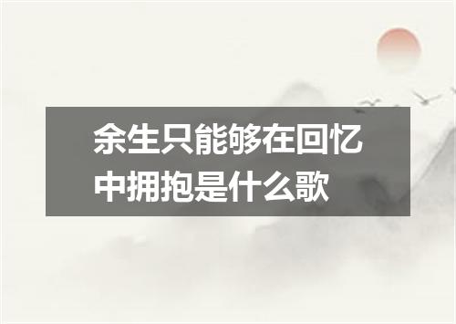 余生只能够在回忆中拥抱是什么歌