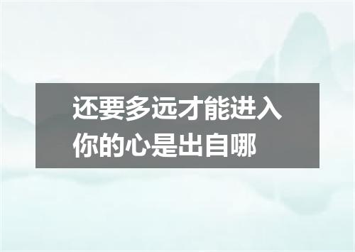 还要多远才能进入你的心是出自哪