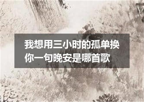 我想用三小时的孤单换你一句晚安是哪首歌