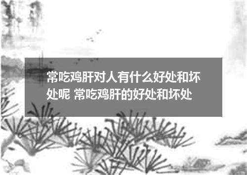 常吃鸡肝对人有什么好处和坏处呢 常吃鸡肝的好处和坏处