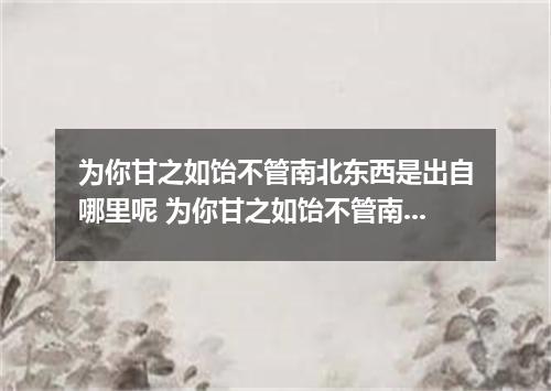 为你甘之如饴不管南北东西是出自哪里呢 为你甘之如饴不管南北东西是什么歌