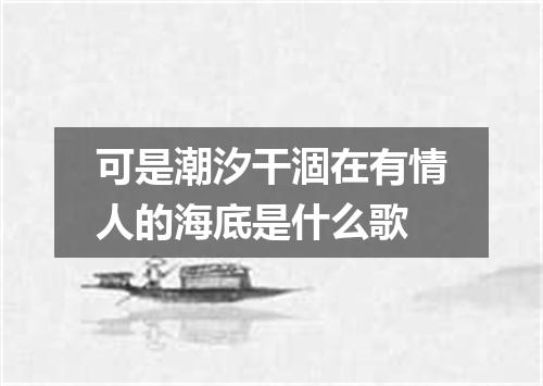 可是潮汐干涸在有情人的海底是什么歌