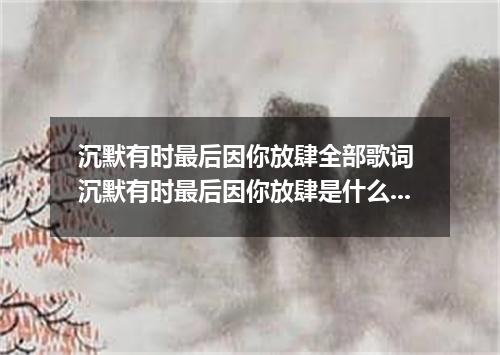 沉默有时最后因你放肆全部歌词 沉默有时最后因你放肆是什么歌