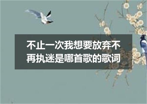 不止一次我想要放弃不再执迷是哪首歌的歌词