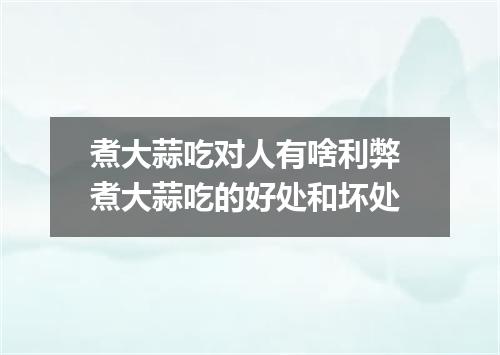 煮大蒜吃对人有啥利弊 煮大蒜吃的好处和坏处