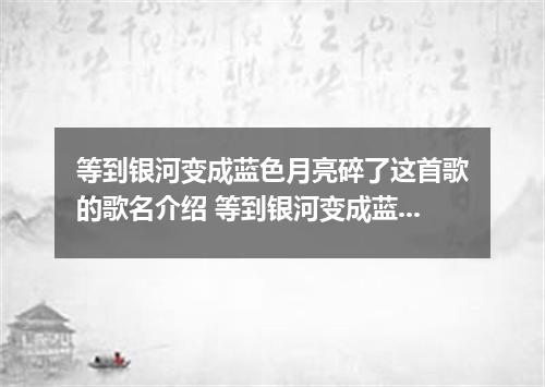 等到银河变成蓝色月亮碎了这首歌的歌名介绍 等到银河变成蓝色月亮碎了是什么歌