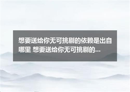 想要送给你无可挑剔的依赖是出自哪里 想要送给你无可挑剔的依赖是什么歌