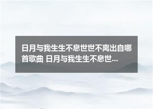 日月与我生生不息世世不离出自哪首歌曲 日月与我生生不息世世不离是什么歌