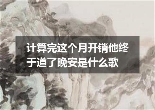 计算完这个月开销他终于道了晚安是什么歌