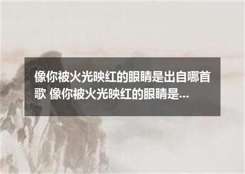 像你被火光映红的眼睛是出自哪首歌 像你被火光映红的眼睛是什么歌