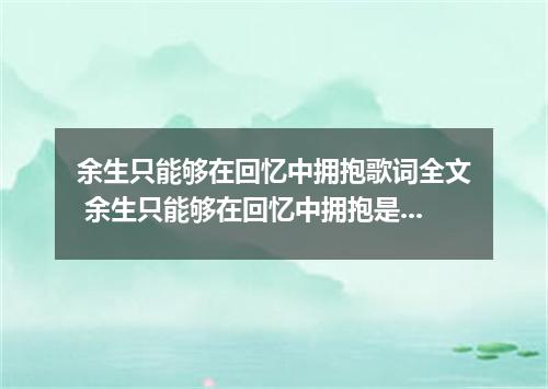 余生只能够在回忆中拥抱歌词全文 余生只能够在回忆中拥抱是什么歌