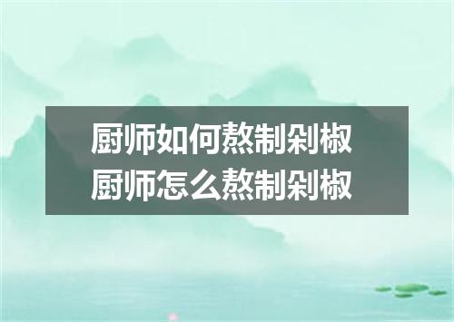 厨师如何熬制剁椒 厨师怎么熬制剁椒