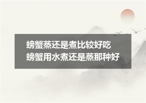 螃蟹蒸还是煮比较好吃 螃蟹用水煮还是蒸那种好