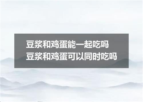 豆浆和鸡蛋能一起吃吗 豆浆和鸡蛋可以同时吃吗
