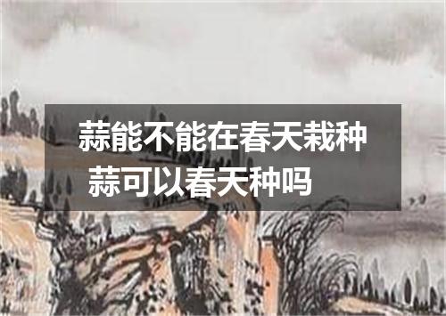 蒜能不能在春天栽种 蒜可以春天种吗