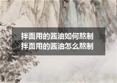 拌面用的酱油如何熬制 拌面用的酱油怎么熬制