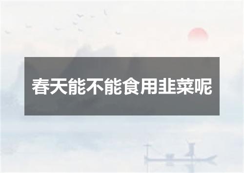 春天能不能食用韭菜呢