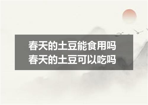 春天的土豆能食用吗 春天的土豆可以吃吗