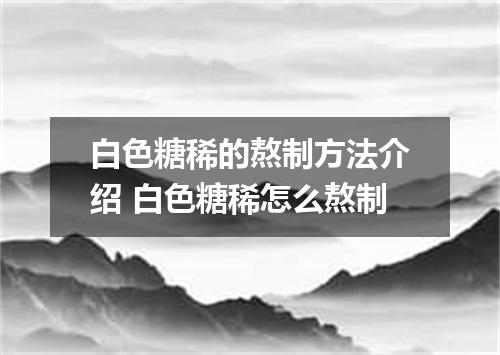 白色糖稀的熬制方法介绍 白色糖稀怎么熬制