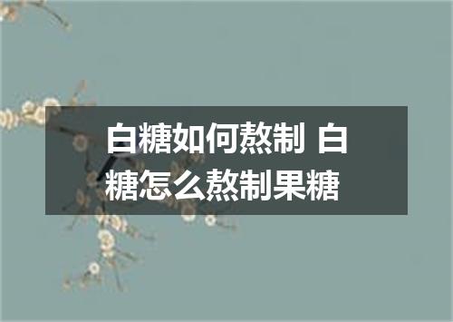 白糖如何熬制 白糖怎么熬制果糖