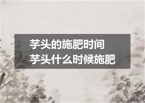 芋头的施肥时间 芋头什么时候施肥