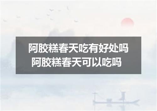阿胶糕春天吃有好处吗 阿胶糕春天可以吃吗