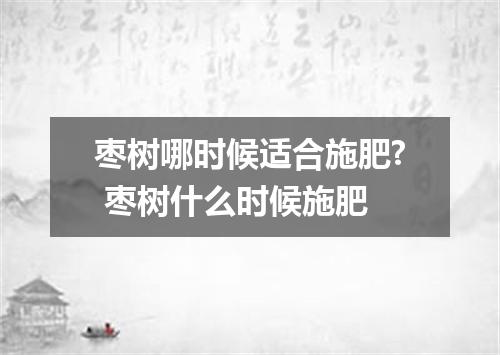 枣树哪时候适合施肥? 枣树什么时候施肥