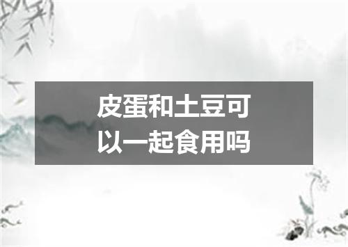 皮蛋和土豆可以一起食用吗