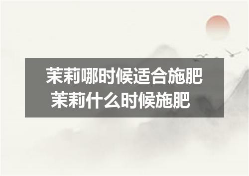 茉莉哪时候适合施肥 茉莉什么时候施肥