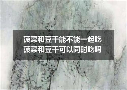 菠菜和豆干能不能一起吃 菠菜和豆干可以同时吃吗