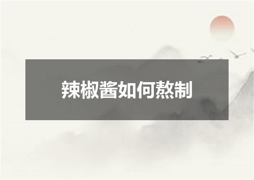 辣椒酱如何熬制