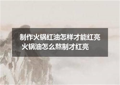 制作火锅红油怎样才能红亮 火锅油怎么熬制才红亮