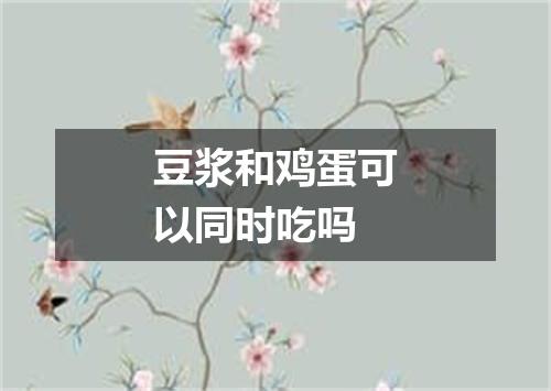 豆浆和鸡蛋可以同时吃吗