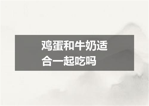 鸡蛋和牛奶适合一起吃吗