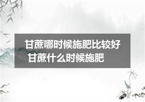 甘蔗哪时候施肥比较好 甘蔗什么时候施肥