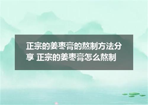 正宗的姜枣膏的熬制方法分享 正宗的姜枣膏怎么熬制