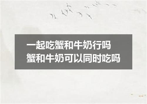 一起吃蟹和牛奶行吗 蟹和牛奶可以同时吃吗