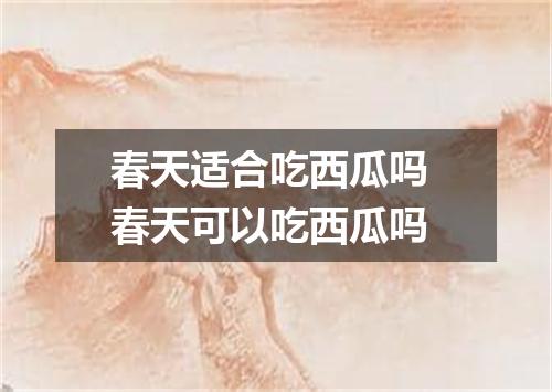 春天适合吃西瓜吗 春天可以吃西瓜吗