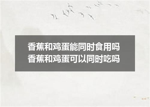 香蕉和鸡蛋能同时食用吗 香蕉和鸡蛋可以同时吃吗