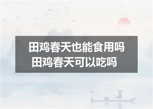 田鸡春天也能食用吗 田鸡春天可以吃吗